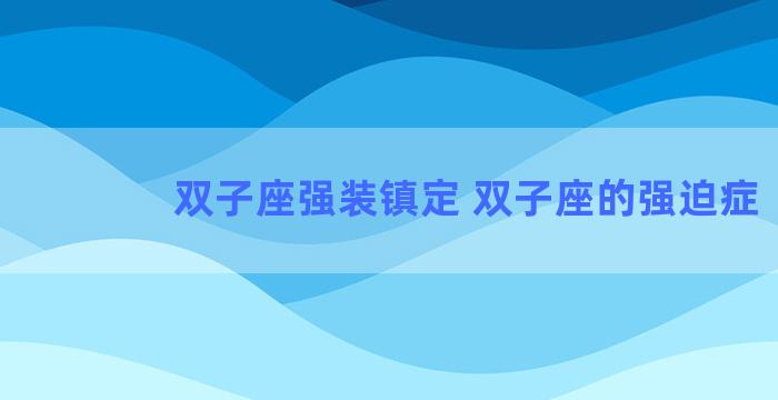 双子座强装镇定 双子座的强迫症